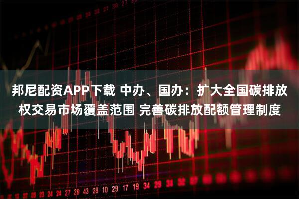 邦尼配资APP下载 中办、国办：扩大全国碳排放权交易市场覆盖范围 完善碳排放配额管理制度