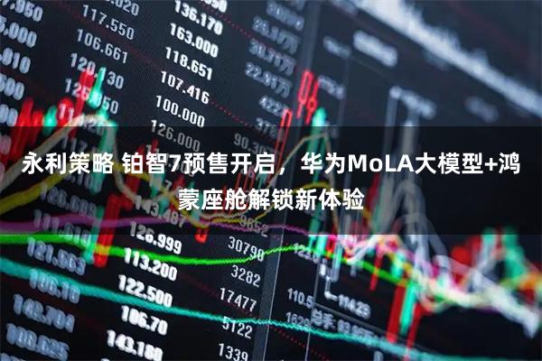 永利策略 铂智7预售开启，华为MoLA大模型+鸿蒙座舱解锁新体验