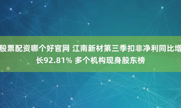 股票配资哪个好官网 江南新材第三季扣非净利同比增长92.81% 多个机构现身股东榜