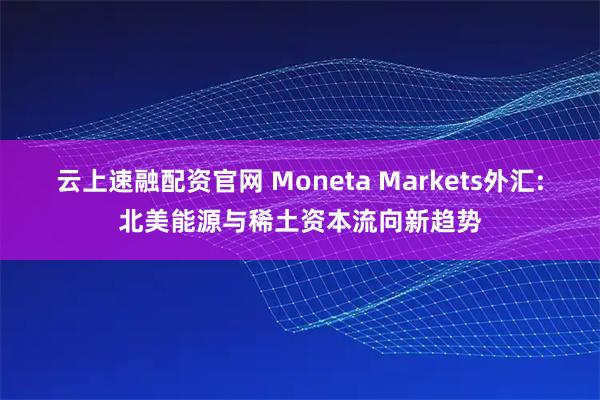 云上速融配资官网 Moneta Markets外汇:北美能源与稀土资本流向新趋势
