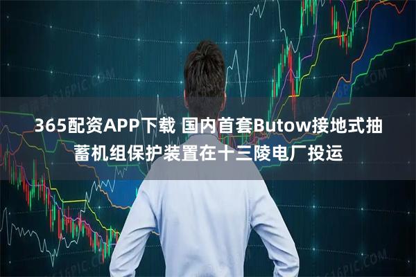 365配资APP下载 国内首套Butow接地式抽蓄机组保护装置在十三陵电厂投运