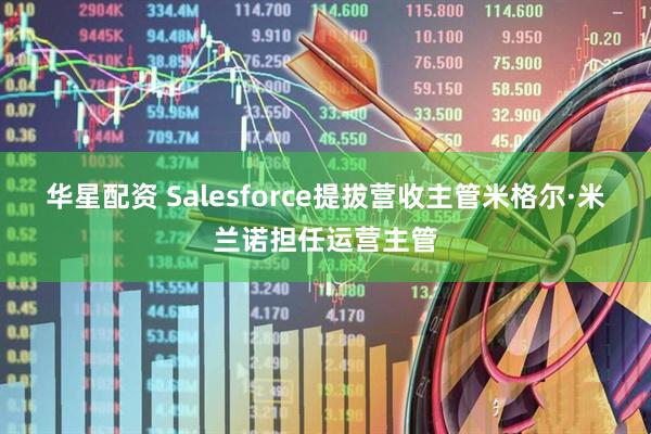 华星配资 Salesforce提拔营收主管米格尔·米兰诺担任运营主管