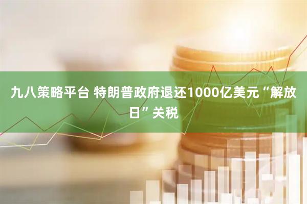 九八策略平台 特朗普政府退还1000亿美元“解放日”关税